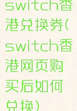 switch香港兑换券(switch香港网页购买后如何兑换)