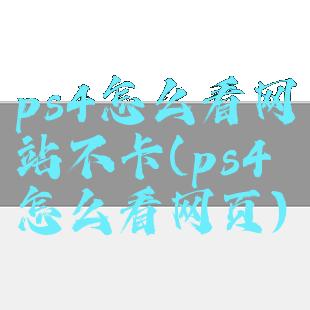 ps4怎么看网站不卡(ps4怎么看网页)