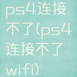 ps4连接不了(ps4连接不了wifi)