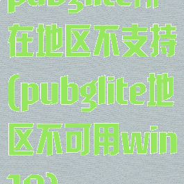 pubglite所在地区不支持(pubglite地区不可用win10)