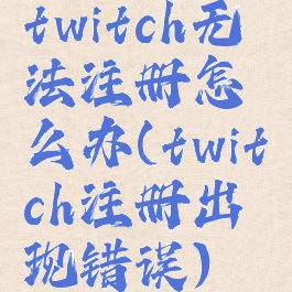 twitch无法注册怎么办(twitch注册出现错误)