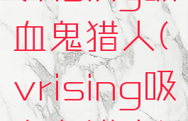 vrising吸血鬼猎人(vrising吸血鬼猎人)